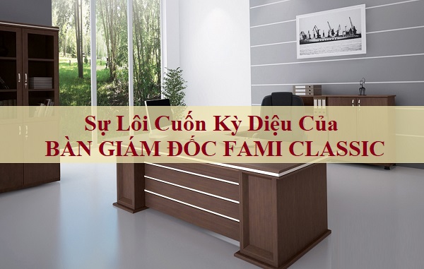 Sự Lôi Cuốn Kỳ Diệu Của Bàn Giám Đốc Fami Classic