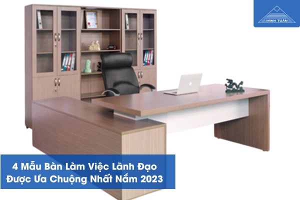 4 Mẫu Bàn Làm Việc Lãnh Đạo Được Ưa Chuộng Nhất Nắm 2023