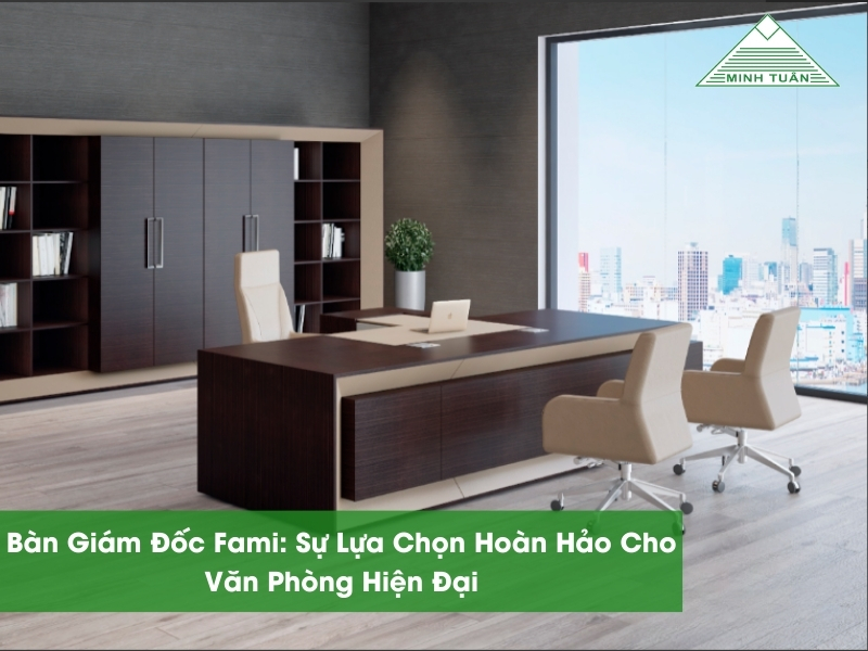 Bàn Giám Đốc Fami: Sự Lựa Chọn Hoàn Hảo Cho Văn Phòng Hiện Đại