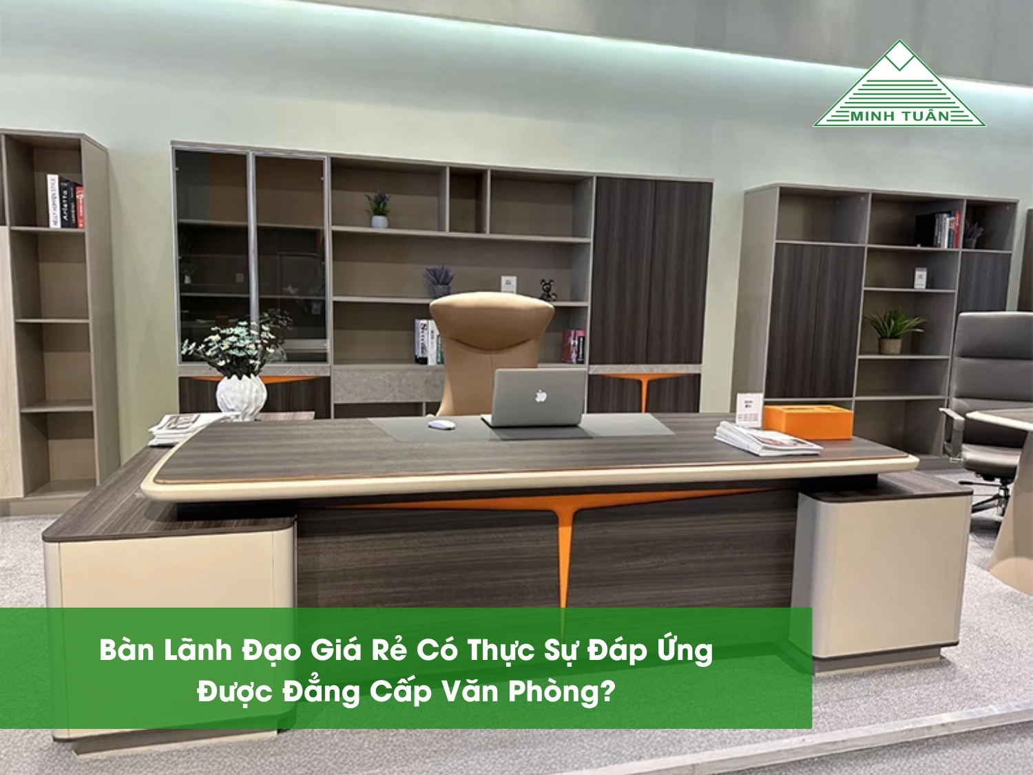 Bàn Lãnh Đạo Giá Rẻ Có Thực Sự Đáp Ứng Được Đẳng Cấp Văn Phòng?