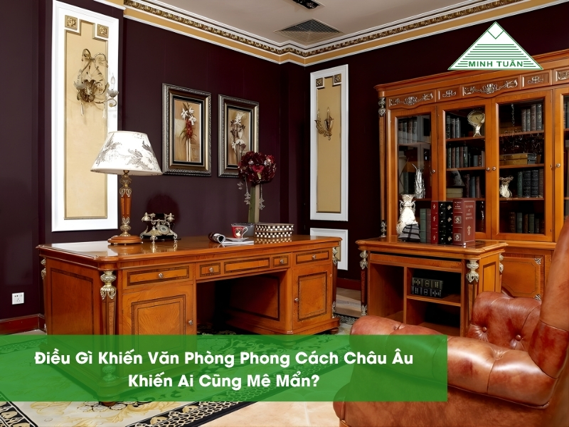 Điều Gì Khiến Văn Phòng Phong Cách Châu Âu Khiến Ai Cũng Mê Mẩn?