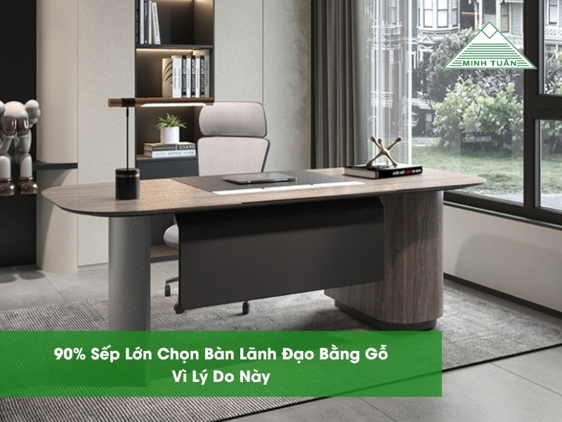 90% Sếp Lớn Chọn Bàn Lãnh Đạo Bằng Gỗ Vì Lý Do Này