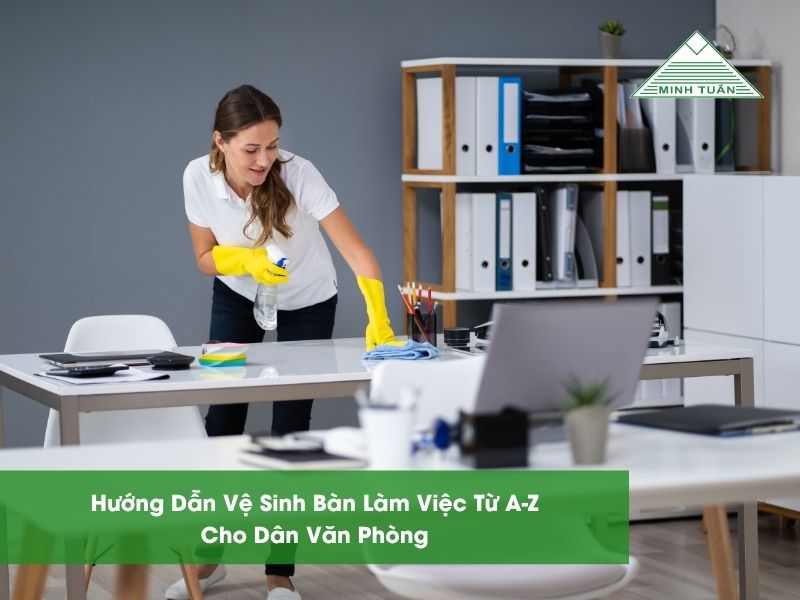 Hướng Dẫn Vệ Sinh Bàn Làm Việc Từ A-Z Cho Dân Văn Phòng